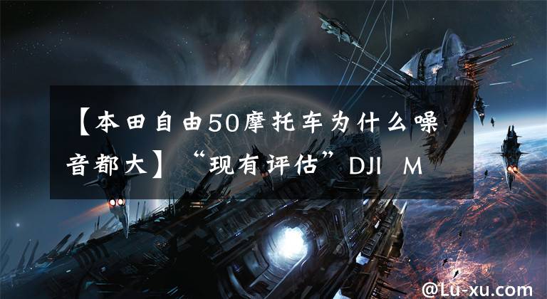 【本田自由50摩托车为什么噪音都大】“现有评估”DJI Mavic 3评估:解锁新固件4个核心智能功能