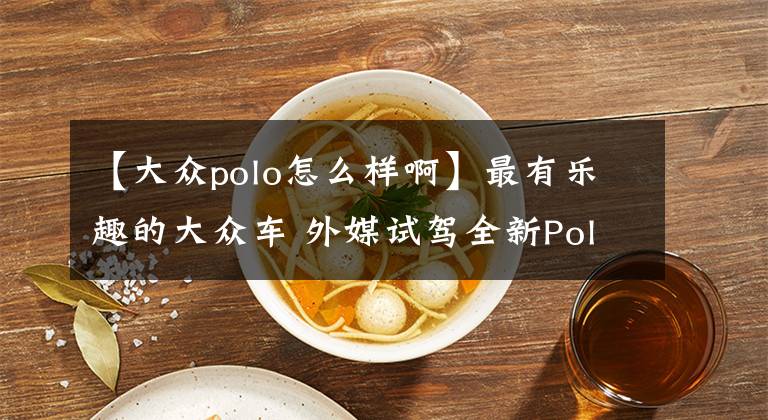 【大众polo怎么样啊】最有乐趣的大众车 外媒试驾全新Polo