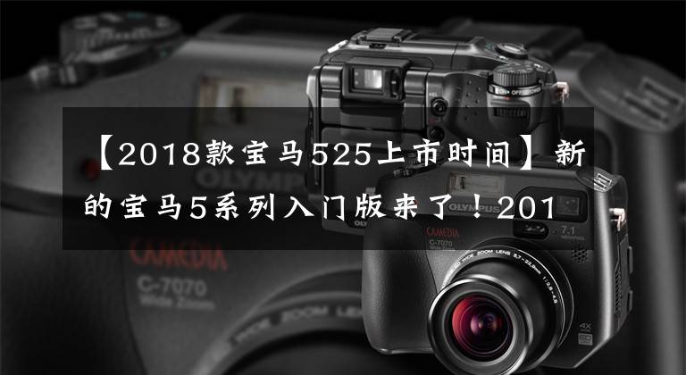 【2018款宝马525上市时间】新的宝马5系列入门版来了!2018年2月上市新车预告片