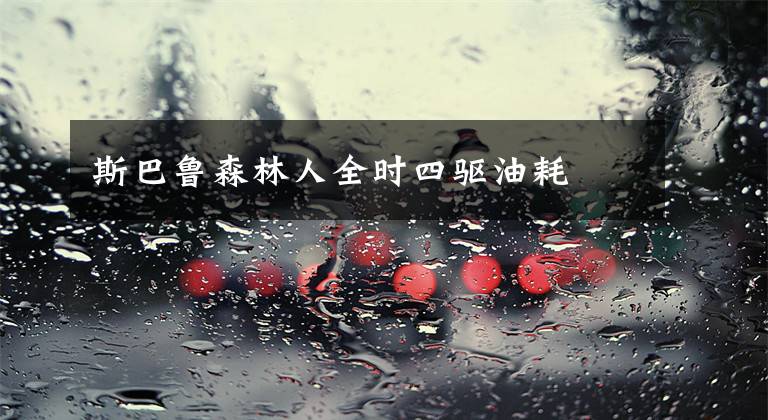 斯巴鲁森林人全时四驱油耗