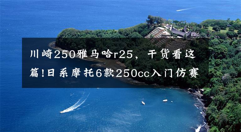 川崎250雅马哈r25，干货看这篇!日系摩托6款250cc入门仿赛摩托，川崎四缸配置强悍，本田赛道快