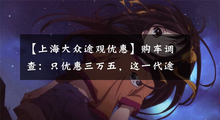 【上海大众途观优惠】购车调查：只优惠三万五，这一代途观L竟然没法抄底了