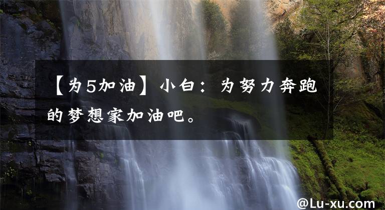 【为5加油】小白：为努力奔跑的梦想家加油吧。