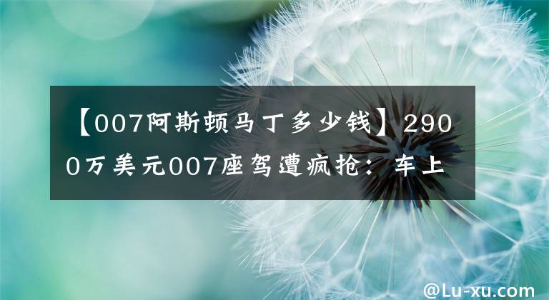 【007阿斯顿马丁多少钱】2900万美元007座驾遭疯抢：车上有众多特工装备