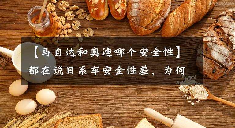 【马自达和奥迪哪个安全性】都在说日系车安全性差,为何马自达却是安全性最高的车?