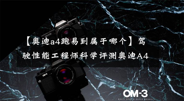 【奥迪a4跑易到属于哪个】驾驶性能工程师科学评测奥迪A4家族 3：S4，一台“谦逊”的性能车