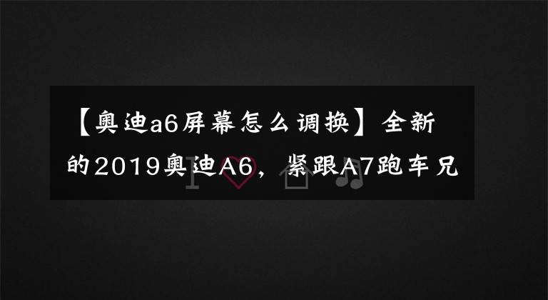 【奥迪a6屏幕怎么调换】全新的2019奥迪A6,紧跟A7跑车兄弟的脚步悬浮屏改内嵌