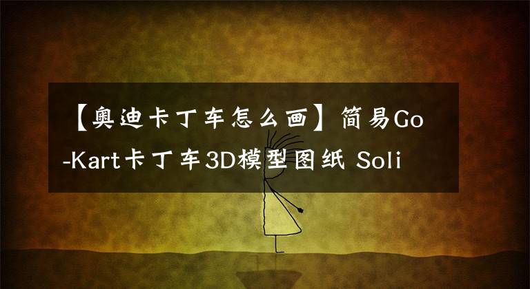 【奥迪卡丁车怎么画】简易Go-Kart卡丁车3D模型图纸 Solidworks设计