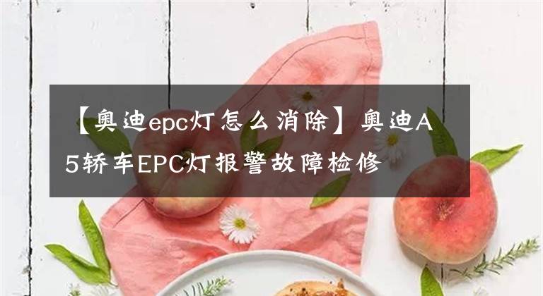 【奥迪epc灯怎么消除】奥迪A5轿车EPC灯报警故障检修
