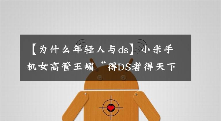【为什么年轻人与ds】小米手机女高管王嵋“得DS者得天下”引发不满，丢了工作又道歉