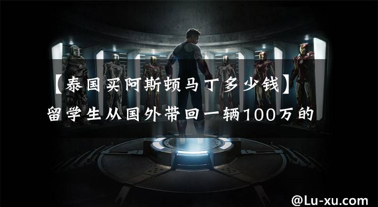 【泰国买阿斯顿马丁多少钱】留学生从国外带回一辆100万的阿斯顿马丁，而国内售价314万