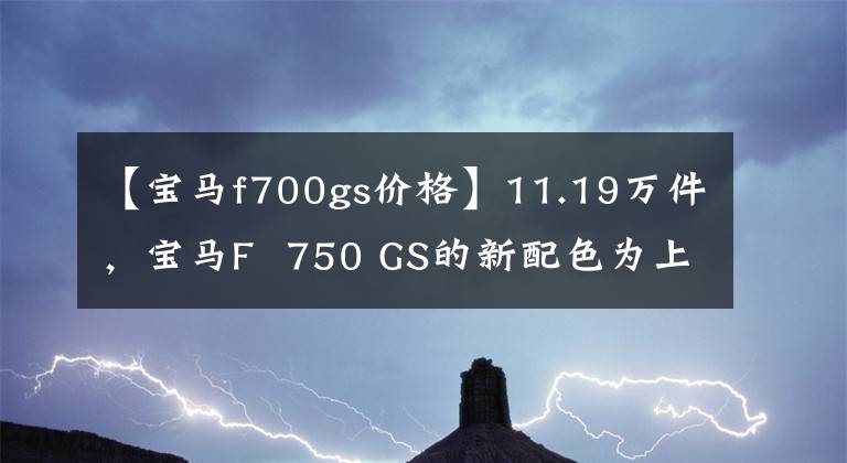 【宝马f700gs价格】11.19万件,宝马F 750 GS的新配色为上海车展增光添彩!