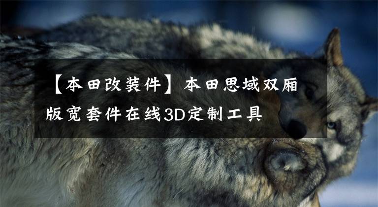 【本田改装件】本田思域双厢版宽套件在线3D定制工具