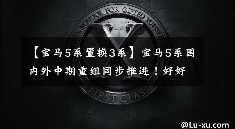 【宝马5系置换3系】宝马5系国内外中期重组同步推进！好好的5科变成了3科
