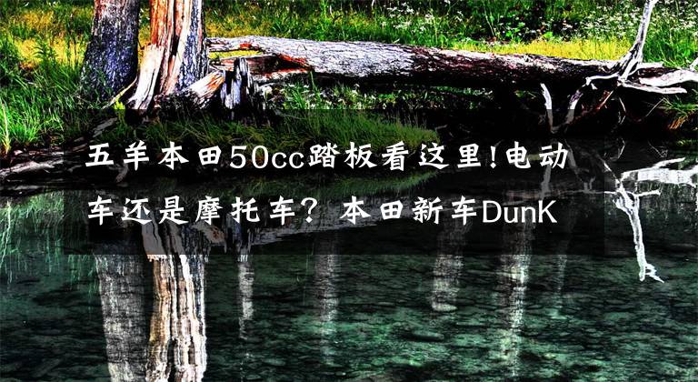 五羊本田50cc踏板看这里!电动车还是摩托车?本田新车DunK上市:油耗1.8升,售价1万多!