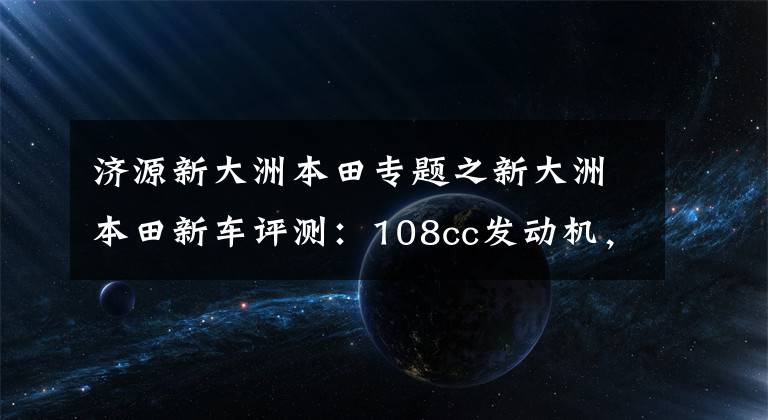 济源新大洲本田专题之新大洲本田新车评测:108cc发动机,CVT无级变速,起步平顺更省油