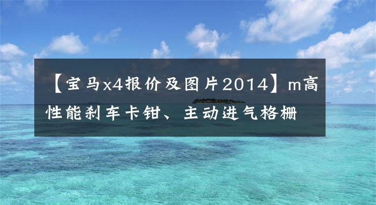 【宝马x4报价及图片2014】m高性能刹车卡钳、主动进气格栅、改装后的新宝马X4比奔驰好看多了。