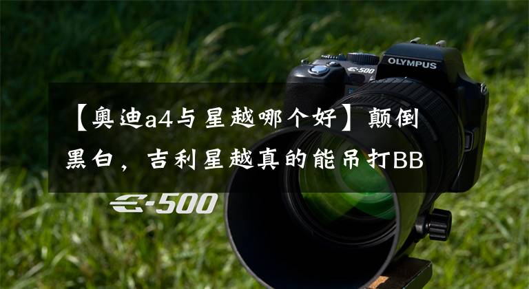 【奥迪a4与星越哪个好】颠倒黑白，吉利星越真的能吊打BBA？