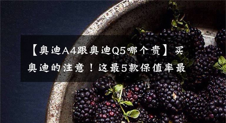 【奥迪A4跟奥迪Q5哪个贵】买奥迪的注意！这最5款保值率最高，A4排第一