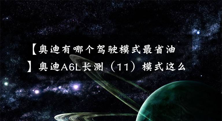 【奥迪有哪个驾驶模式最省油】奥迪A6L长测(11)模式这么多,哪种才好用?