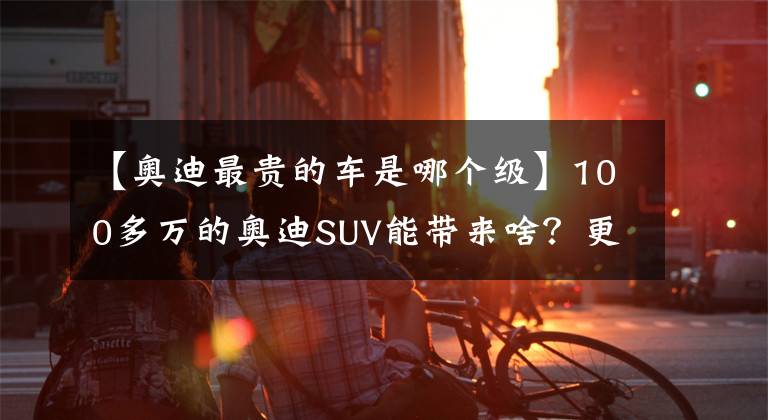 【奥迪最贵的车是哪个级】100多万的奥迪SUV能带来啥？更运动的奥迪Q8新车值不值