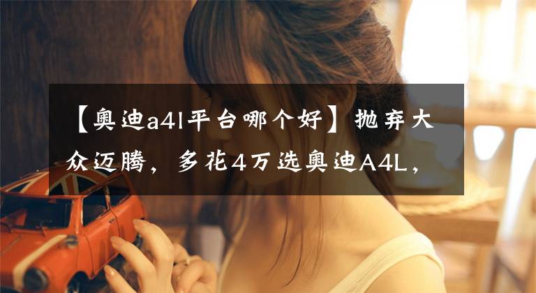 【奥迪a4l平台哪个好】抛弃大众迈腾，多花4万选奥迪A4L，怎么样？老司机：这钱花得值