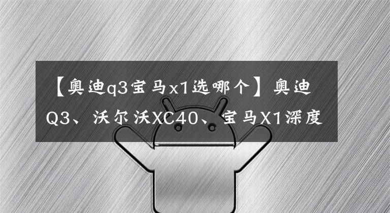 【奥迪q3宝马x1选哪个】奥迪Q3、沃尔沃XC40、宝马X1深度对比,25万级别豪车怎么选?