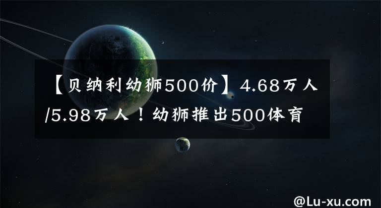 【贝纳利幼狮500价】4.68万人/5.98万人！幼狮推出500体育版/800越野版