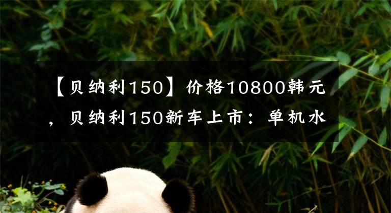 【贝纳利150】价格10800韩元,贝纳利150新车上市:单机水冷,前后碟刹13.5L油箱。