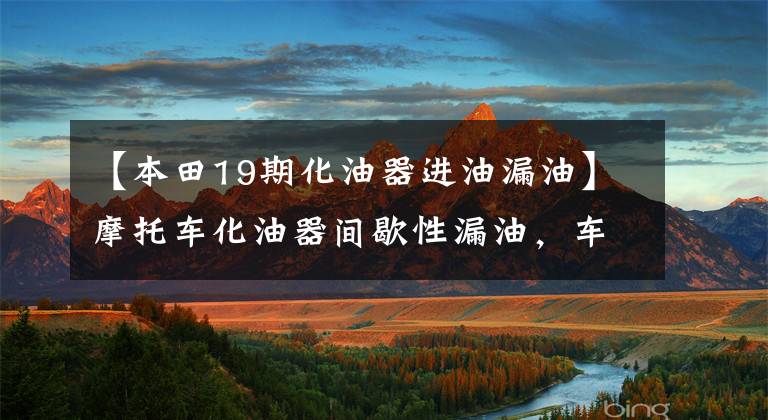 【本田19期化油器进油漏油】摩托车化油器间歇性漏油,车主坚持感情,故障结局难以预测(第二部分)