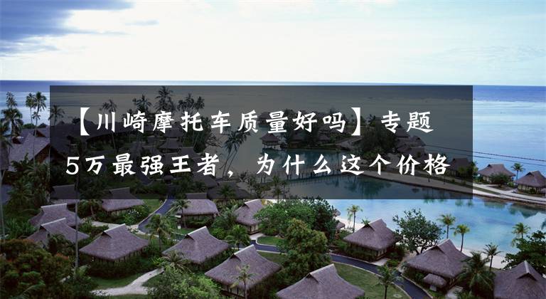 【川崎摩托车质量好吗】专题5万最强王者,为什么这个价格一定要买台川崎400?