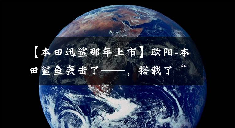 【本田迅鲨那年上市】欧阳-本田鲨鱼袭击了——,搭载了“鲨鱼TECH”高效技术、电动喷雾引擎。