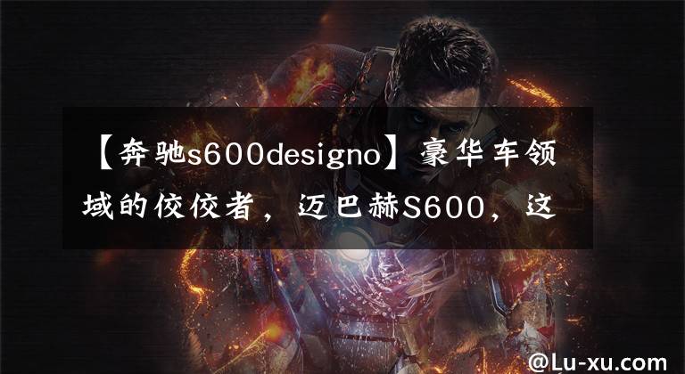 【奔驰s600designo】豪华车领域的佼佼者，迈巴赫S600，这车太有范儿了