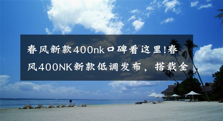 春风新款400nk口碑看这里!春风400NK新款低调发布,搭载全新全彩大屏仪表