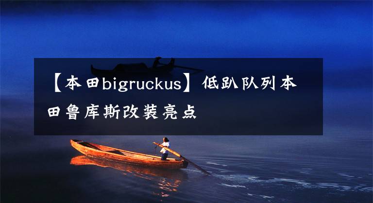 【本田bigruckus】低趴队列本田鲁库斯改装亮点