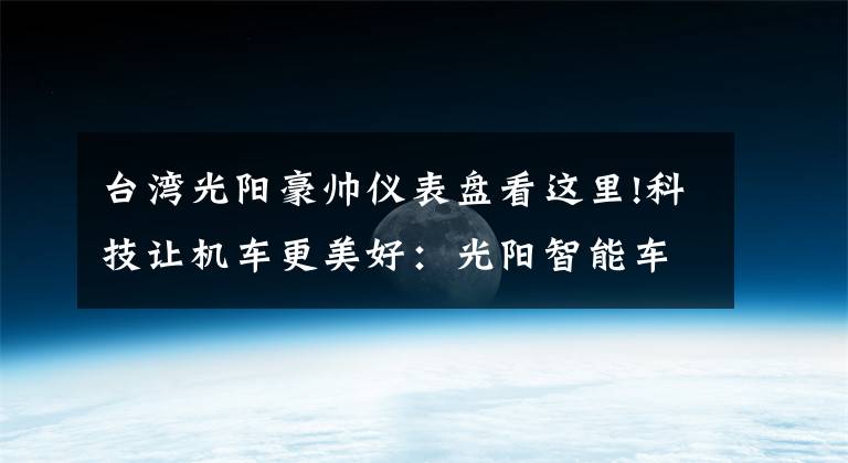 台湾光阳豪帅仪表盘看这里!科技让机车更美好：光阳智能车载互联系统Noodoe亮相东京