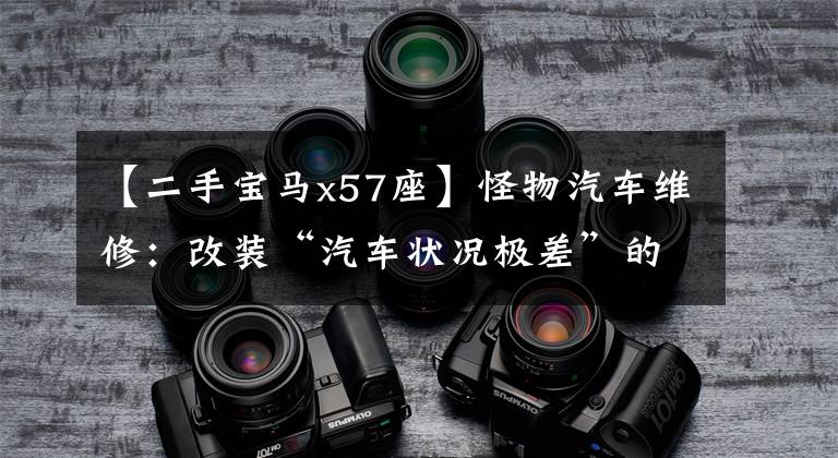 【二手宝马x57座】怪物汽车维修:改装“汽车状况极差”的二手宝马X5,见证“美女手推车”复活。