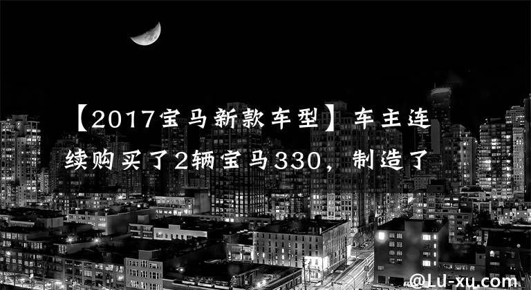 【2017宝马新款车型】车主连续购买了2辆宝马330,制造了可能是国内最快的后排B48