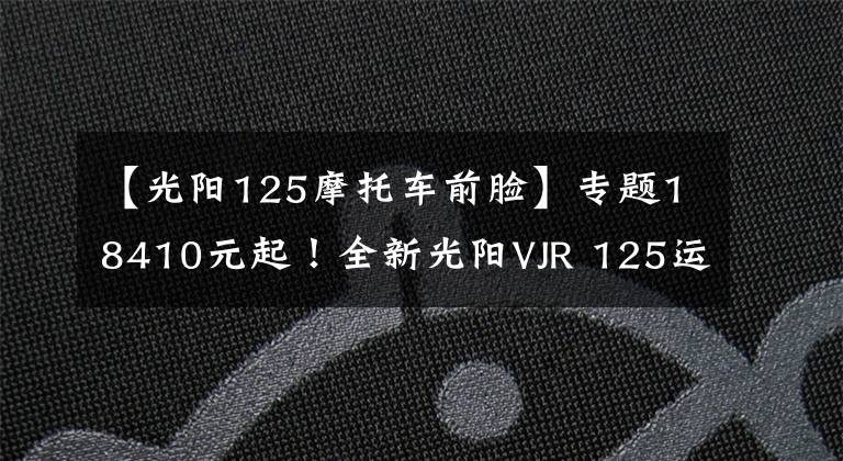 【光阳125摩托车前脸】专题18410元起！全新光阳VJR 125运动小钢炮台湾省发布