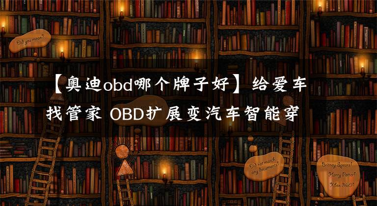 【奥迪obd哪个牌子好】给爱车找管家 OBD扩展变汽车智能穿戴