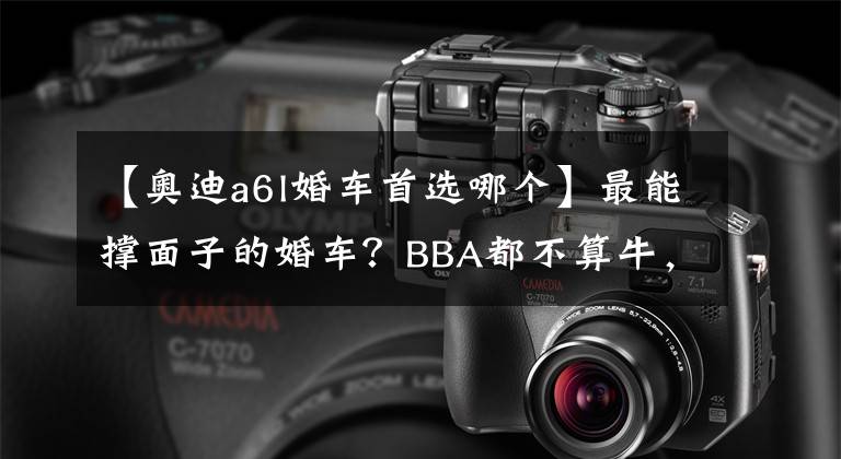 【奥迪a6l婚车首选哪个】最能撑面子的婚车?BBA都不算牛,最后一款才是王者!