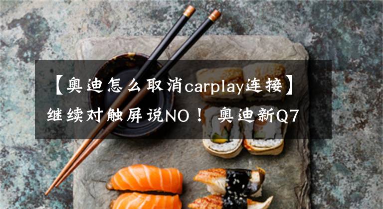 【奥迪怎么取消carplay连接】继续对触屏说NO！ 奥迪新Q7 MMI系统体验
