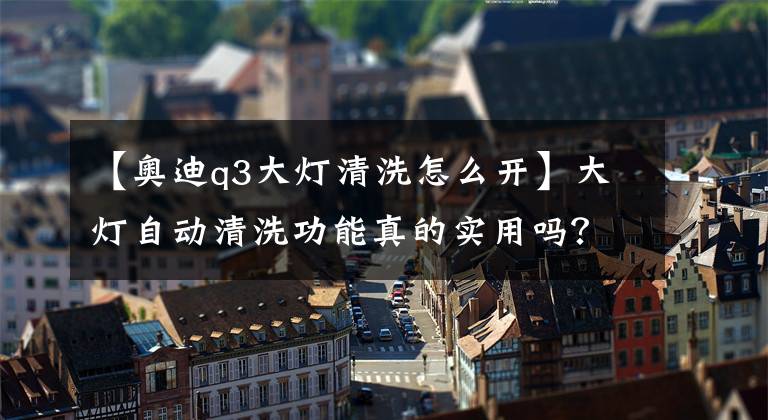 【奥迪q3大灯清洗怎么开】大灯自动清洗功能真的实用吗？你车有吗？