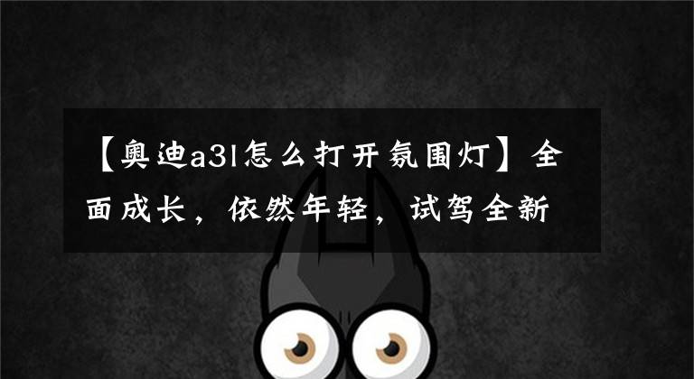 【奥迪a3l怎么打开氛围灯】全面成长,依然年轻,试驾全新奥迪A3L Limousine