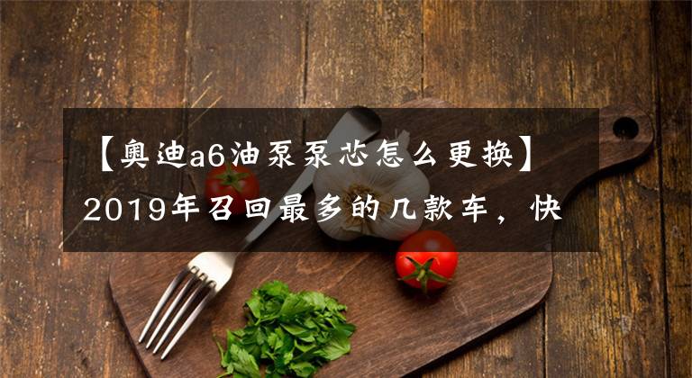 【奥迪a6油泵泵芯怎么更换】2019年召回最多的几款车,快来看看有没有你的车