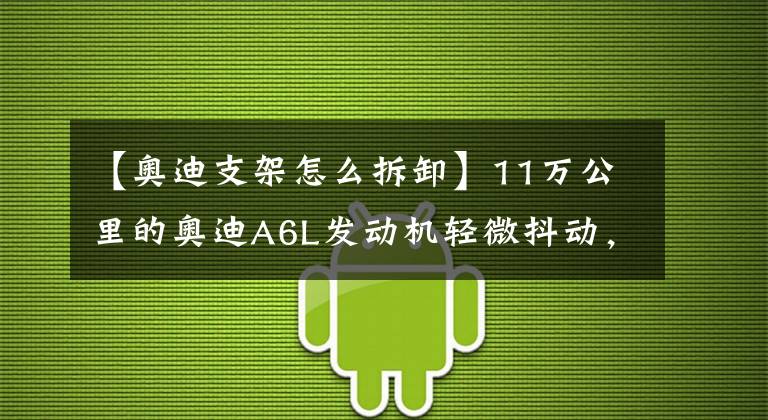 【奥迪支架怎么拆卸】11万公里的奥迪A6L发动机轻微抖动，师傅：发动机支架有问题！