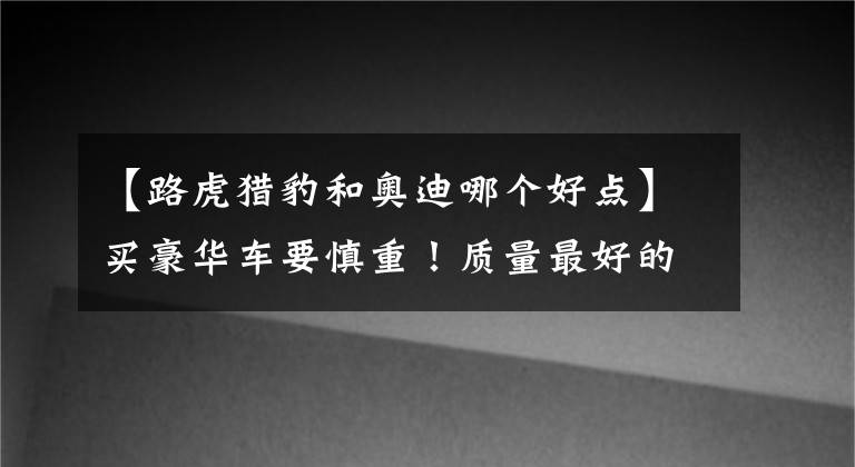 【路虎猎豹和奥迪哪个好点】买豪华车要慎重!质量最好的八大品牌:奥迪沃尔沃前五,宝马入选