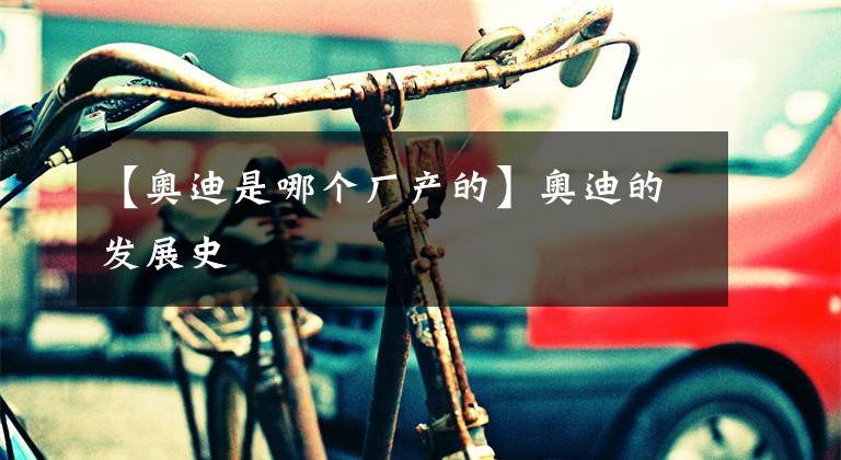 【奥迪是哪个厂产的】奥迪的发展史