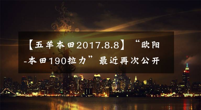 【五羊本田2017.8.8】“欧阳-本田190拉力”最近再次公开细节，10天后上市