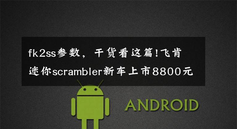 fk2ss参数，干货看这篇!飞肯迷你scrambler新车上市8800元，FK2SS复古街车10800元